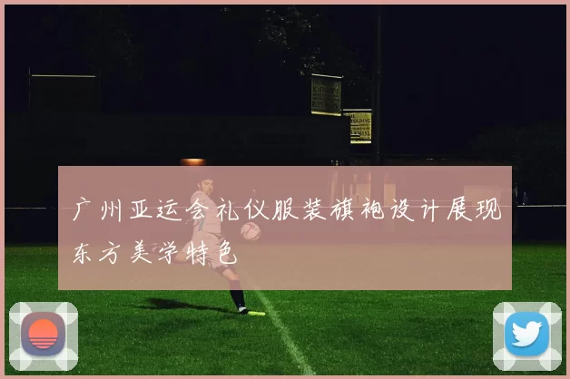 广州亚运会礼仪服装旗袍设计展现东方美学特色