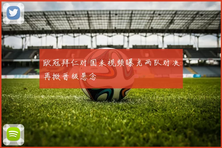 欧冠拜仁对国米视频曝光两队对决再掀晋级悬念