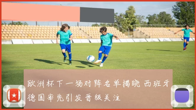 欧洲杯下一场对阵名单揭晓 西班牙德国率先引发晋级关注