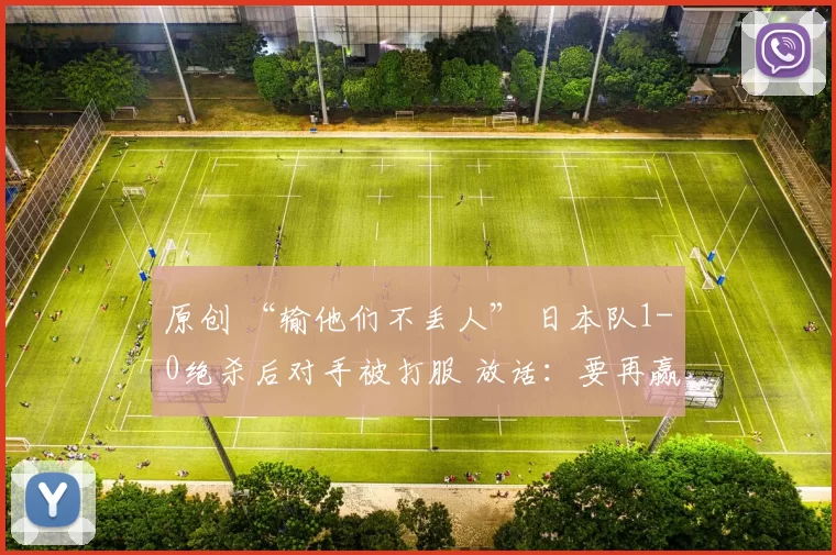 原创 “输他们不丢人” 日本队1-0绝杀后对手被打服 放话:要再赢英格兰