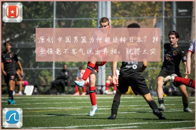 原创 中国男篮为何能逆转日本?郭士强毫不客气说出真相,说得太实在