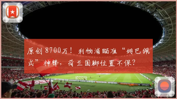 原创 8700万！利物浦瞄准“姆巴佩式”神锋，荷兰国脚位置不保？