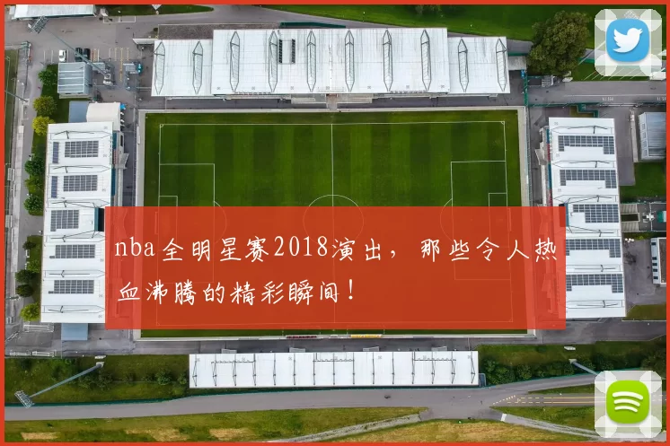nba全明星赛2018演出，那些令人热血沸腾的精彩瞬间！