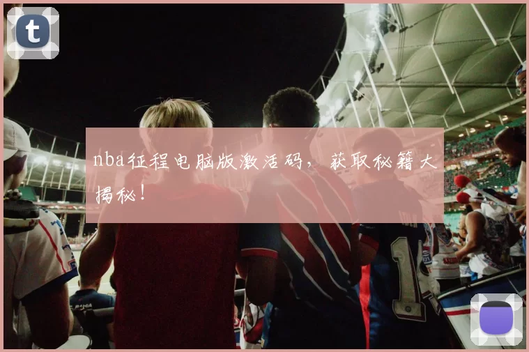 nba征程电脑版激活码，获取秘籍大揭秘！