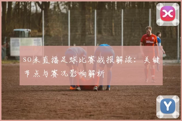 so米直播足球比赛战报解读:关键节点与赛况影响解析