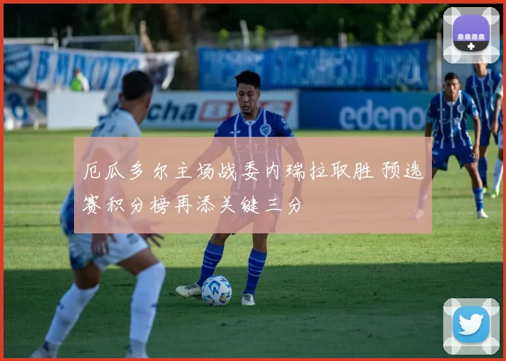 厄瓜多尔主场战委内瑞拉取胜 预选赛积分榜再添关键三分