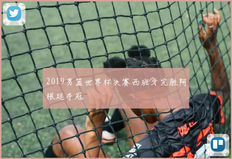 2019男篮世界杯决赛西班牙完胜阿根廷夺冠
