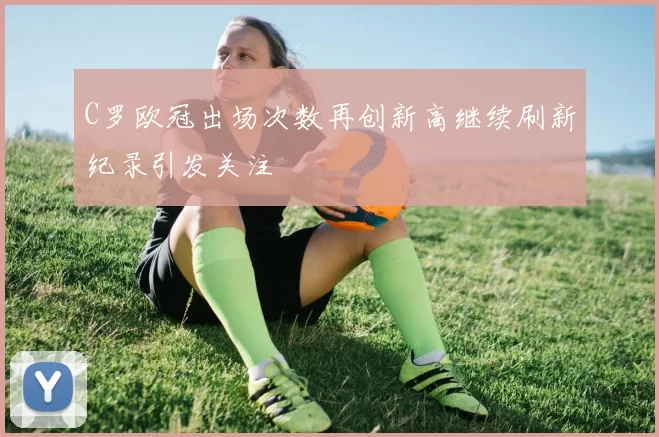 C罗欧冠出场次数再创新高继续刷新纪录引发关注
