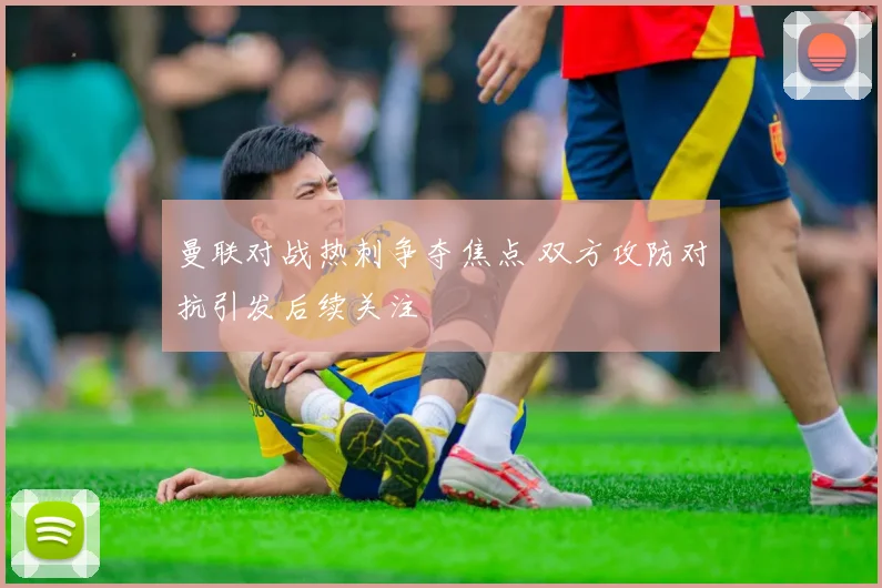 曼联对战热刺争夺焦点 双方攻防对抗引发后续关注