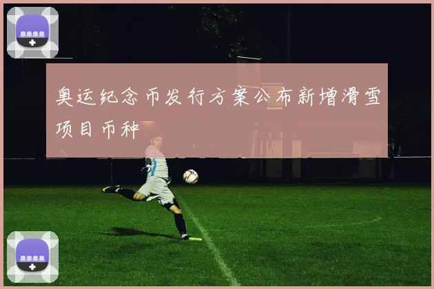 奥运纪念币发行方案公布新增滑雪项目币种
