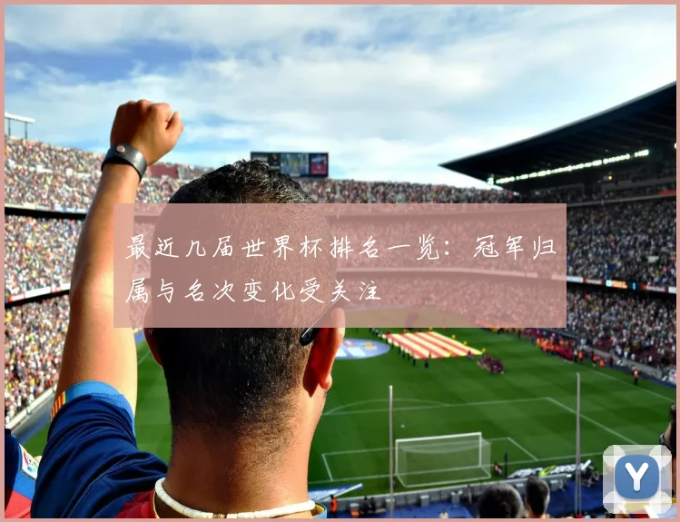 最近几届世界杯排名一览：冠军归属与名次变化受关注