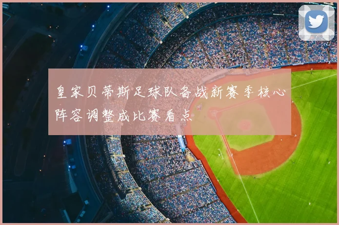 皇家贝蒂斯足球队备战新赛季核心阵容调整成比赛看点