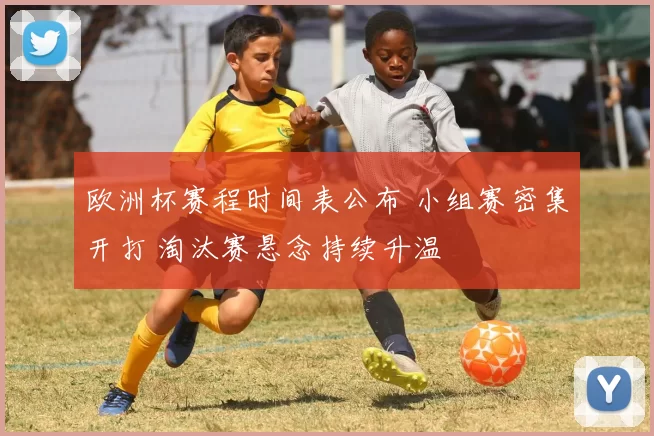 欧洲杯赛程时间表公布 小组赛密集开打 淘汰赛悬念持续升温