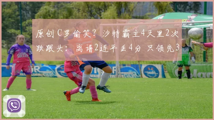 原创 C罗偷笑?沙特霸主4天里2次跌跟头:离谱2连平丢4分 只领先3分了