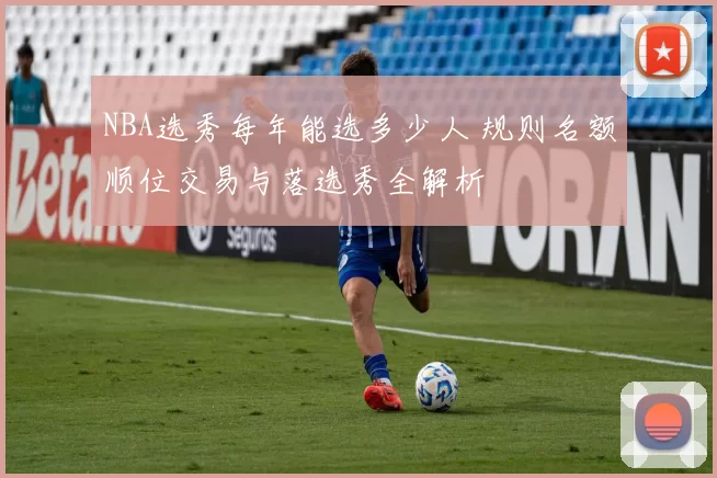NBA选秀每年能选多少人 规则名额顺位交易与落选秀全解析