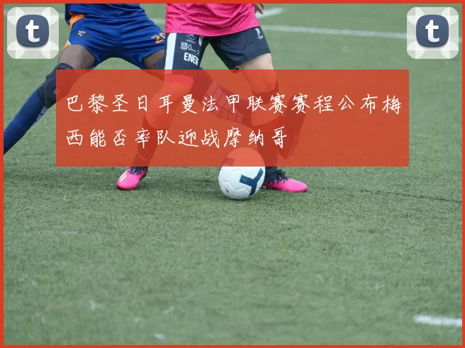 巴黎圣日耳曼法甲联赛赛程公布梅西能否率队迎战摩纳哥