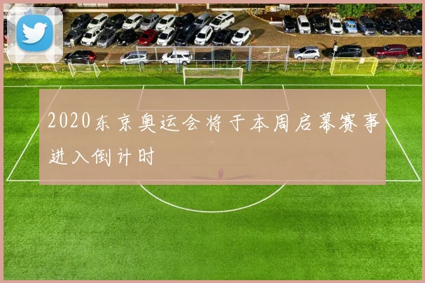 2020东京奥运会将于本周启幕赛事进入倒计时