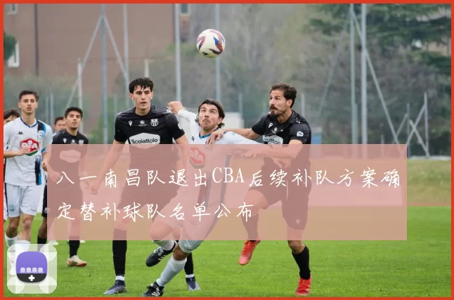 八一南昌队退出CBA后续补队方案确定替补球队名单公布