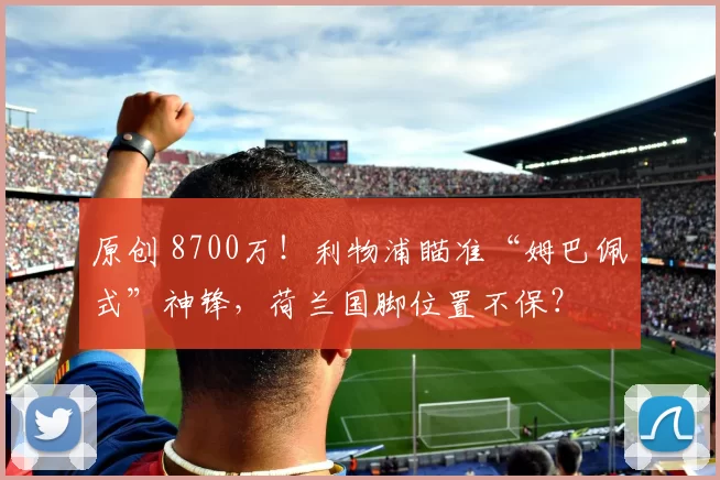 原创 8700万！利物浦瞄准“姆巴佩式”神锋，荷兰国脚位置不保？