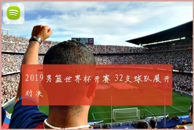 2019男篮世界杯开赛 32支球队展开对决