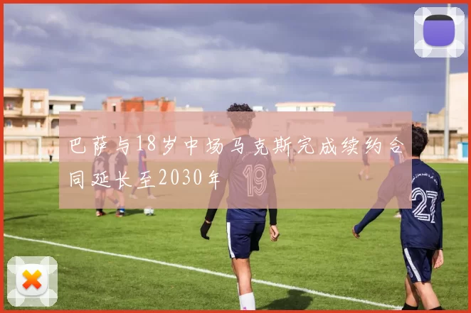 巴萨与18岁中场马克斯完成续约合同延长至2030年