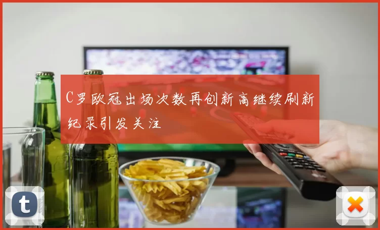 C罗欧冠出场次数再创新高继续刷新纪录引发关注