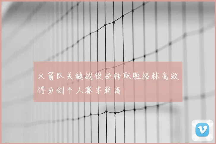 火箭队关键战役逆转取胜格林高效得分创个人赛季新高