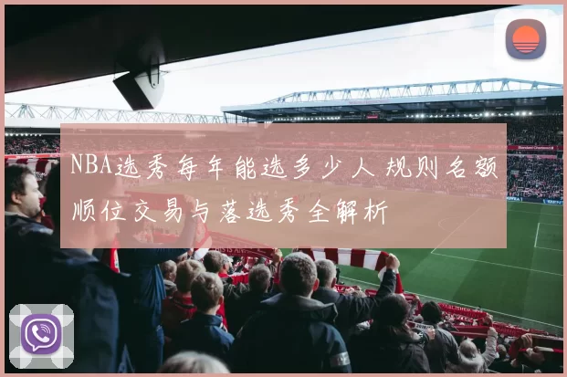 NBA选秀每年能选多少人 规则名额顺位交易与落选秀全解析