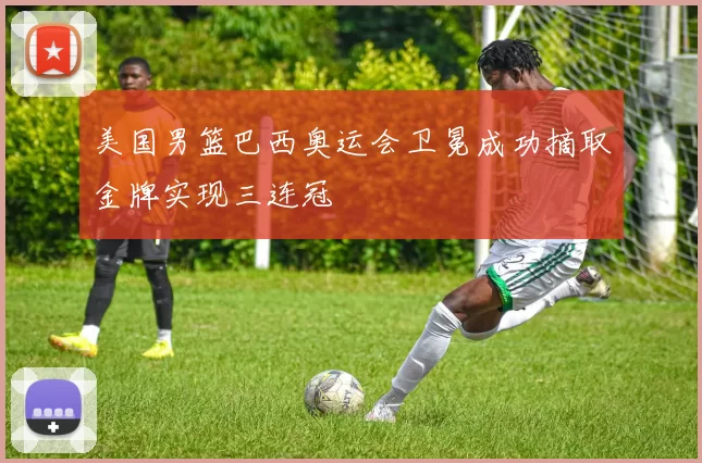 美国男篮巴西奥运会卫冕成功摘取金牌实现三连冠