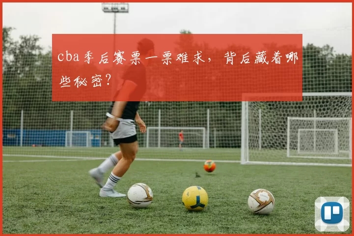 cba季后赛票一票难求，背后藏着哪些秘密？