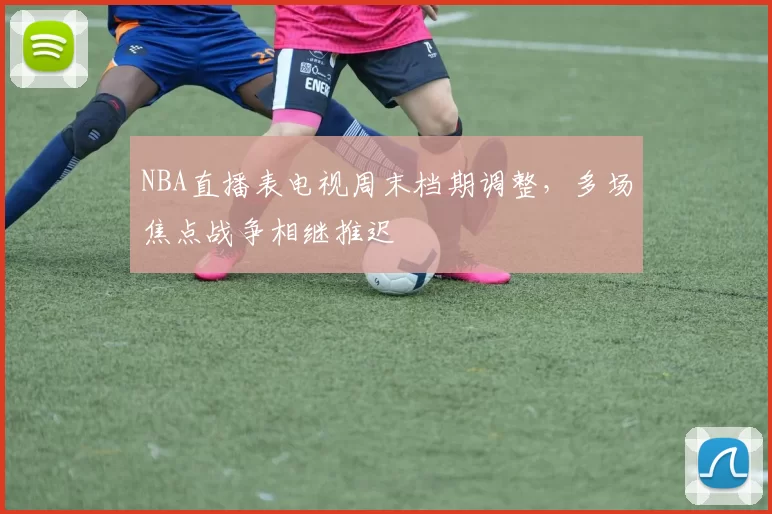 NBA直播表电视周末档期调整，多场焦点战争相继推迟