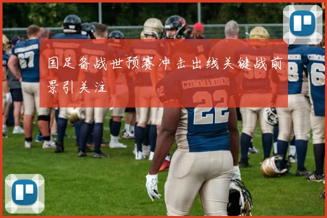 国足备战世预赛冲击出线关键战前景引关注