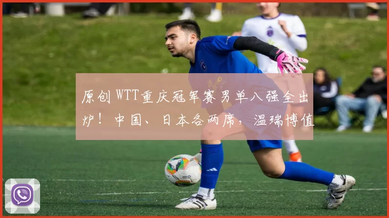 原创 WTT重庆冠军赛男单八强全出炉!中国、日本各两席,温瑞博值得期待