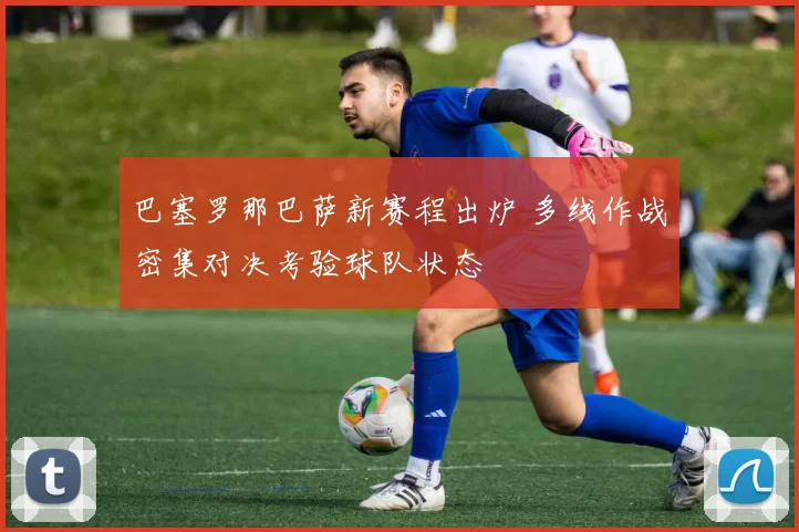 巴塞罗那巴萨新赛程出炉 多线作战密集对决考验球队状态