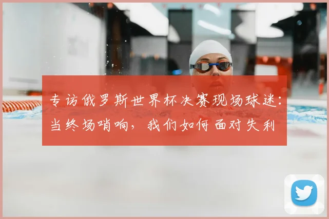 专访俄罗斯世界杯决赛现场球迷：当终场哨响，我们如何面对失利