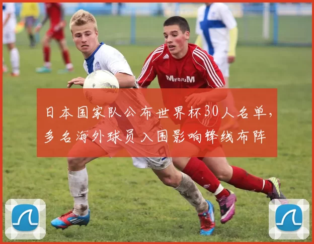 日本国家队公布世界杯30人名单，多名海外球员入围影响锋线布阵