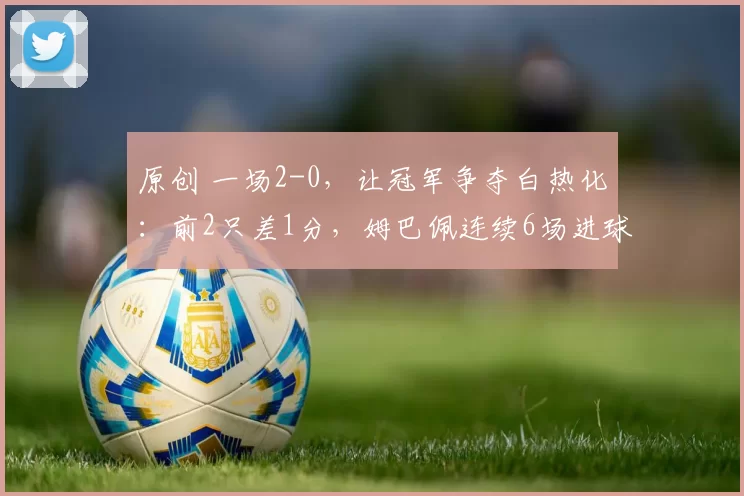 原创 一场2-0,让冠军争夺白热化:前2只差1分,姆巴佩连续6场进球