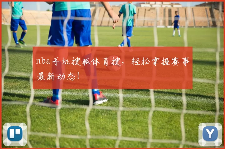 nba手机搜狐体育搜，轻松掌握赛事最新动态！