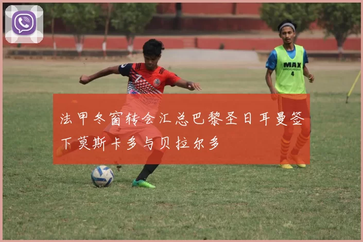 法甲冬窗转会汇总巴黎圣日耳曼签下莫斯卡多与贝拉尔多