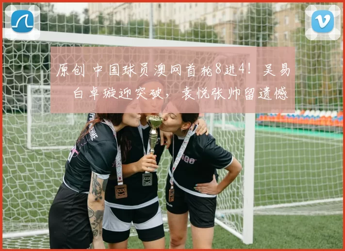 原创 中国球员澳网首轮8进4!吴易昺白卓璇迎突破,袁悦张帅留遗憾