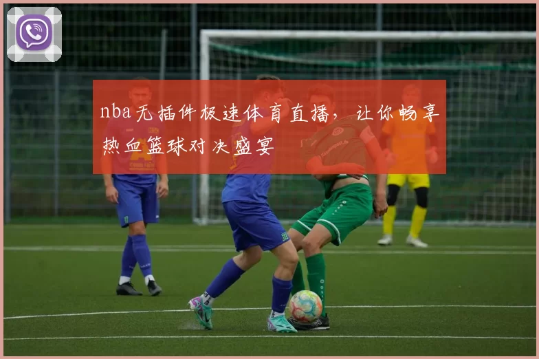 nba无插件极速体育直播,让你畅享热血篮球对决盛宴