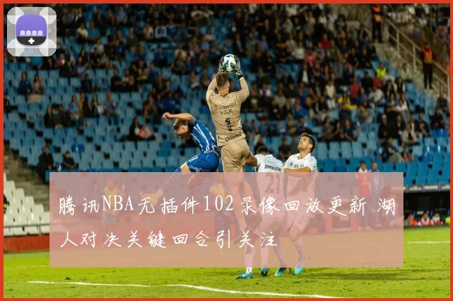 腾讯NBA无插件102录像回放更新 湖人对决关键回合引关注