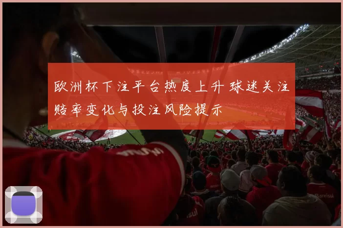 欧洲杯下注平台热度上升 球迷关注赔率变化与投注风险提示