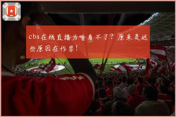 cba在线直播为啥看不了？原来是这些原因在作祟！