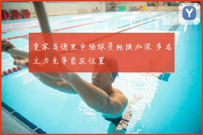皇家马德里中场球员轮换加深 多名主力竞争首发位置