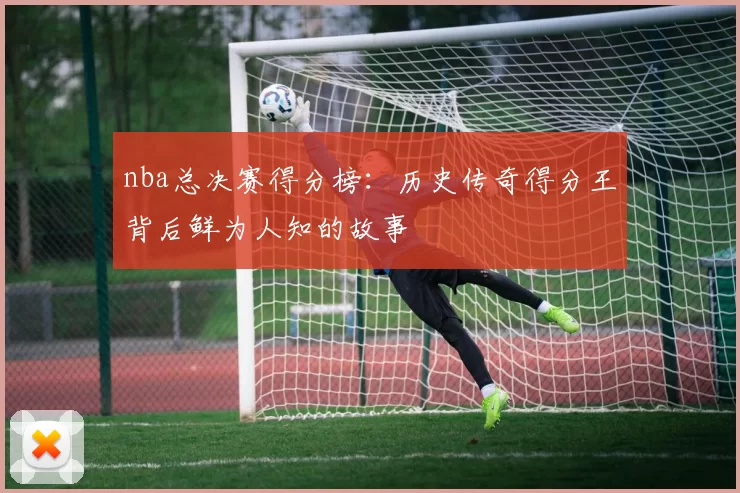 nba总决赛得分榜：历史传奇得分王背后鲜为人知的故事