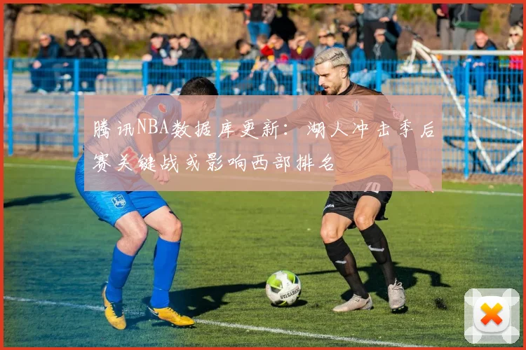 腾讯NBA数据库更新：湖人冲击季后赛关键战或影响西部排名