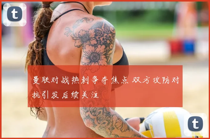 曼联对战热刺争夺焦点 双方攻防对抗引发后续关注