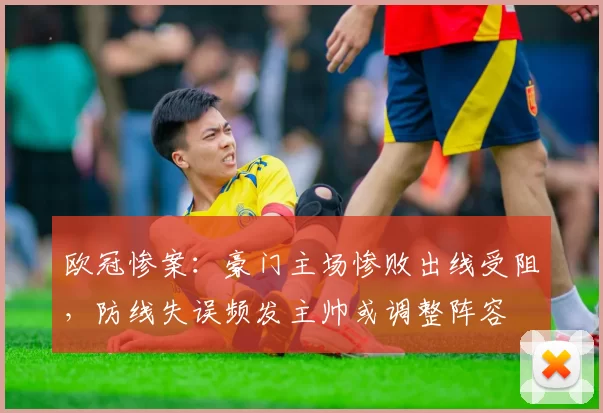 欧冠惨案:豪门主场惨败出线受阻,防线失误频发主帅或调整阵容