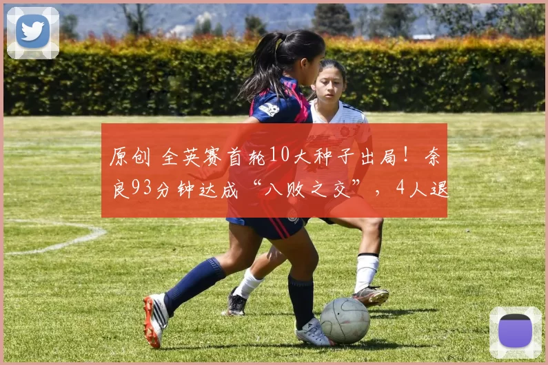 原创 全英赛首轮10大种子出局！奈良93分钟达成“八败之交”，4人退赛